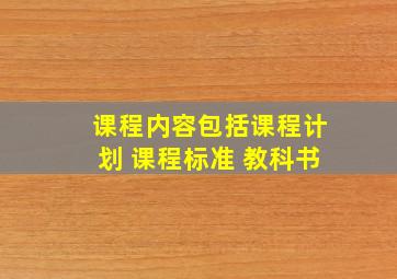 课程内容包括课程计划 课程标准 教科书